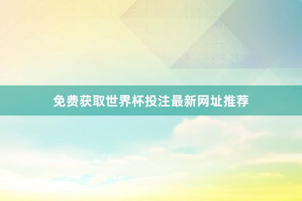 免费获取世界杯投注最新网址推荐