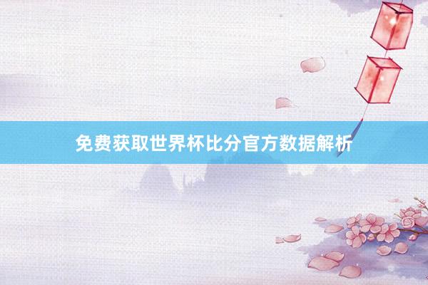 免费获取世界杯比分官方数据解析